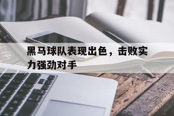 黑马球队表现出色，击败实力强劲对手的简单介绍