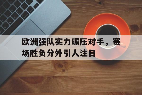 关于欧洲强队实力碾压对手,赛场胜负分外引人注目的信息 关于欧洲强队实力碾压对手,赛场胜负分外引人注目的信息