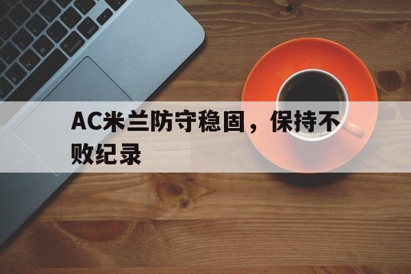 AC米兰防守稳固，保持不败纪录的简单介绍